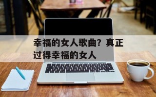 幸福的女人歌曲？真正过得幸福的女人