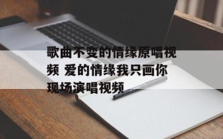 歌曲不变的情缘原唱视频 爱的情缘我只画你现场演唱视频