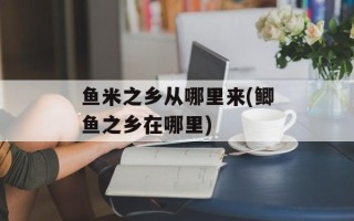 鱼米之乡从哪里来(鲫鱼之乡在哪里)
