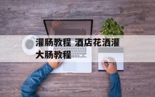 灌肠教程 酒店花洒灌大肠教程