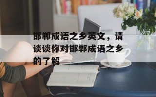 邯郸成语之乡英文，请谈谈你对邯郸成语之乡的了解