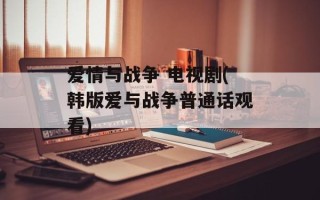 爱情与战争 电视剧(韩版爱与战争普通话观看)