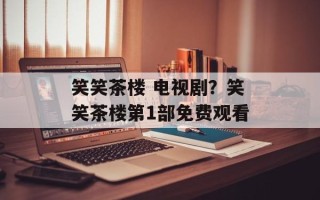 笑笑茶楼 电视剧？笑笑茶楼第1部免费观看