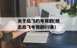 关于岳飞的电视剧(精忠岳飞电视剧69集)
