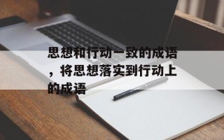 思想和行动一致的成语，将思想落实到行动上的成语