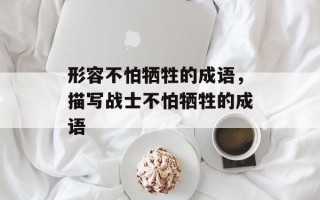 形容不怕牺牲的成语，描写战士不怕牺牲的成语