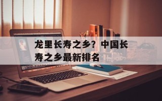 龙里长寿之乡？中国长寿之乡最新排名