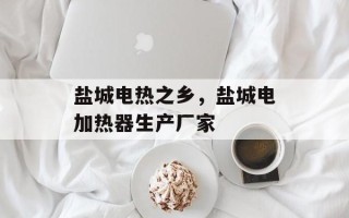 盐城电热之乡，盐城电加热器生产厂家