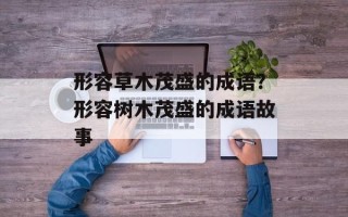 形容草木茂盛的成语？形容树木茂盛的成语故事