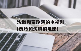 沈腾和贾玲演的电视剧(贾玲和沈腾的电影)