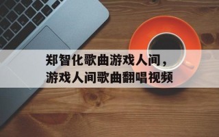 郑智化歌曲游戏人间，游戏人间歌曲翻唱视频