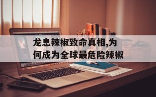 龙息辣椒致命真相,为何成为全球最危险辣椒