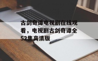 古剑奇谭电视剧在线观看，电视剧古剑奇谭全52集高清版