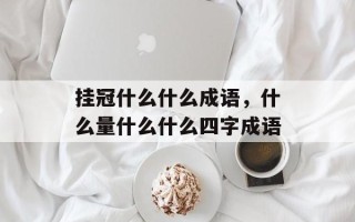 挂冠什么什么成语，什么量什么什么四字成语