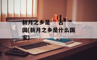 新月之乡是    古国(新月之乡是什么国家)