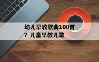 幼儿早教歌曲100首？儿童早教儿歌