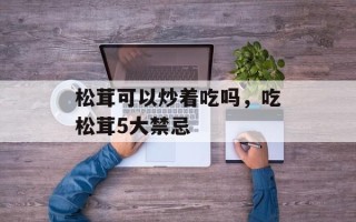 松茸可以炒着吃吗，吃松茸5大禁忌