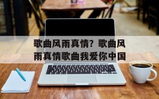 歌曲风雨真情？歌曲风雨真情歌曲我爱你中国