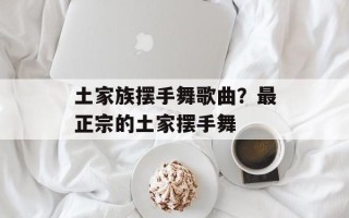 土家族摆手舞歌曲？最正宗的土家摆手舞