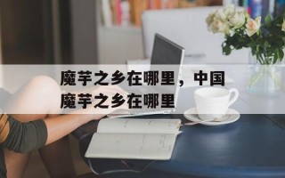 魔芋之乡在哪里，中国魔芋之乡在哪里