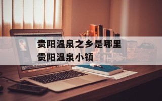 贵阳温泉之乡是哪里 贵阳温泉小镇