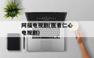 阿福电视剧(医者仁心电视剧)