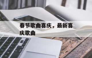 春节歌曲喜庆，最新喜庆歌曲