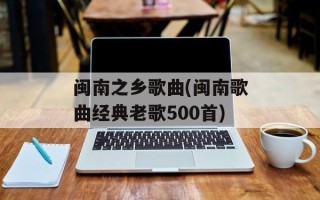 闽南之乡歌曲(闽南歌曲经典老歌500首)