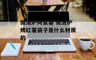 微波炉烤紫薯 微波炉烤红薯袋子是什么材质的