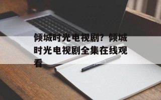 倾城时光电视剧？倾城时光电视剧全集在线观看