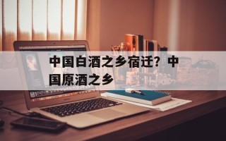 中国白酒之乡宿迁？中国原酒之乡