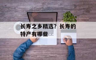 长寿之乡精选？长寿的特产有哪些