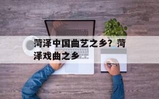 菏泽中国曲艺之乡？菏泽戏曲之乡