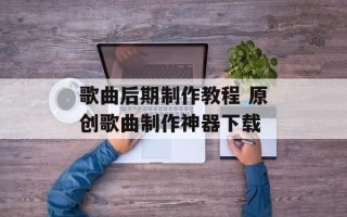 歌曲后期制作教程 原创歌曲制作神器下载