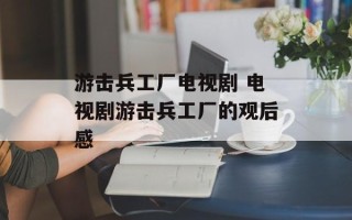 游击兵工厂电视剧 电视剧游击兵工厂的观后感