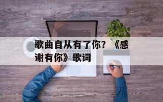歌曲自从有了你？《感谢有你》歌词