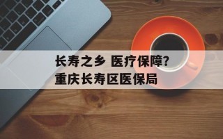 长寿之乡 医疗保障？重庆长寿区医保局