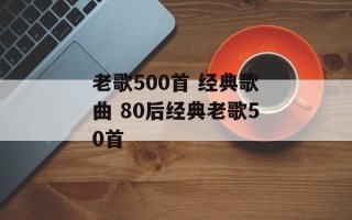 老歌500首 经典歌曲 80后经典老歌50首