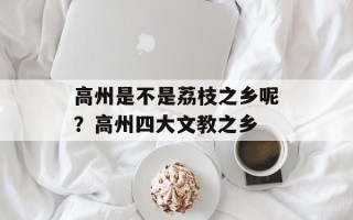 高州是不是荔枝之乡呢？高州四大文教之乡