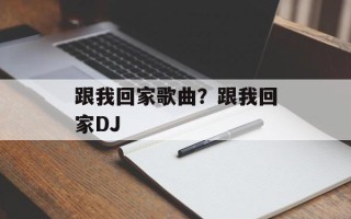 跟我回家歌曲？跟我回家DJ