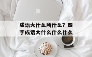 成语大什么所什么？四字成语大什么什么什么