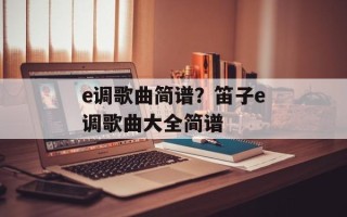 e调歌曲简谱？笛子e调歌曲大全简谱