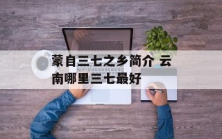 蒙自三七之乡简介 云南哪里三七最好