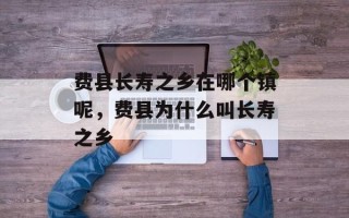 费县长寿之乡在哪个镇呢，费县为什么叫长寿之乡