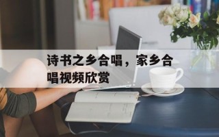 诗书之乡合唱，家乡合唱视频欣赏