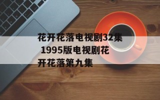 花开花落电视剧32集 1995版电视剧花开花落第九集