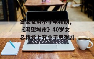 富家女穷小子电视剧，《渴望城市》40岁女总裁爱上穷小子电视剧