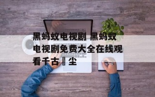 黑蚂蚁电视剧 黑蚂蚁电视剧免费大全在线观看千古玦尘