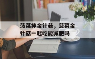 菠菜拌金针菇，菠菜金针菇一起吃能减肥吗