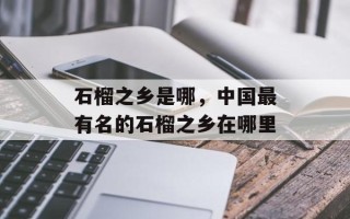 石榴之乡是哪，中国最有名的石榴之乡在哪里